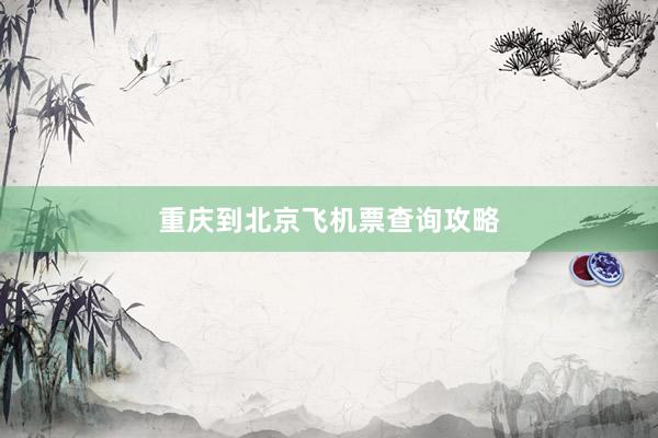 重庆到北京飞机票查询攻略