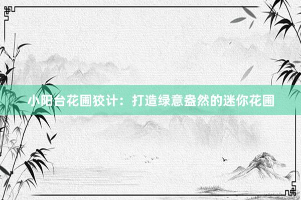 小阳台花圃狡计：打造绿意盎然的迷你花圃