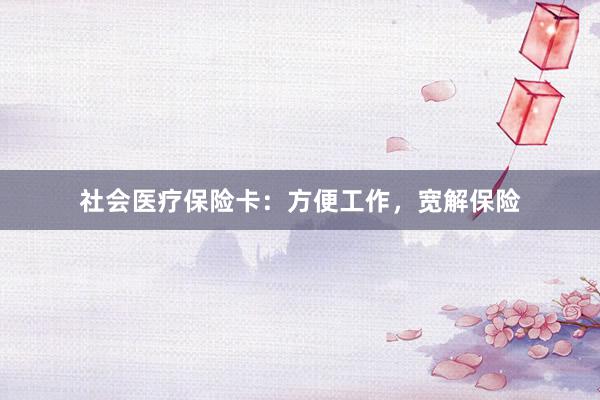 社会医疗保险卡：方便工作，宽解保险