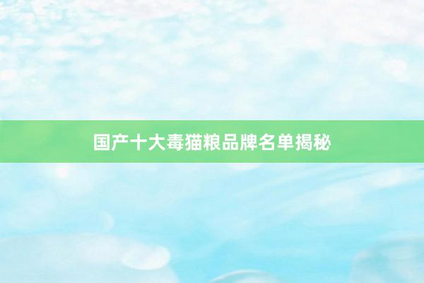 国产十大毒猫粮品牌名单揭秘