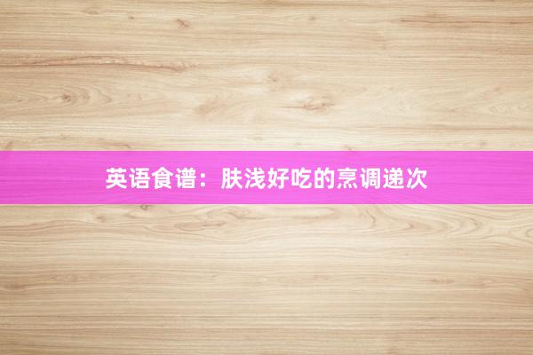英语食谱：肤浅好吃的烹调递次